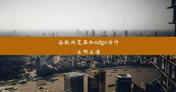 谷歌浏览器和edge为什么那么像