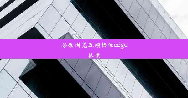 谷歌浏览器顺畅但edge很慢