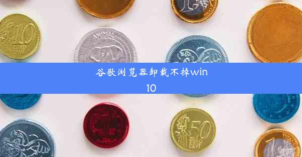 谷歌浏览器卸载不掉win10