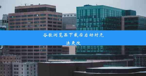 谷歌浏览器下载后启动时无法更改