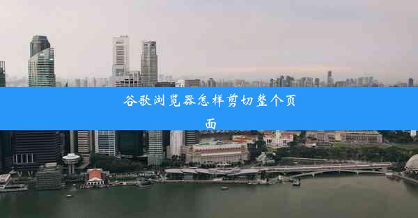 谷歌浏览器怎样剪切整个页面