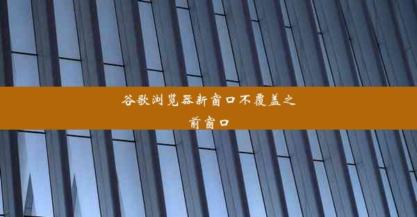 谷歌浏览器新窗口不覆盖之前窗口