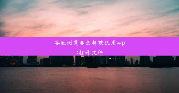 谷歌浏览器怎样默认用wps打开文件