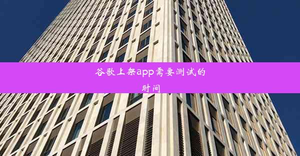 谷歌上架app需要测试的时间