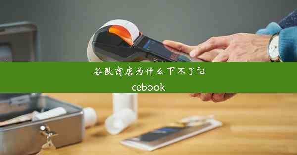 谷歌商店为什么下不了facebook