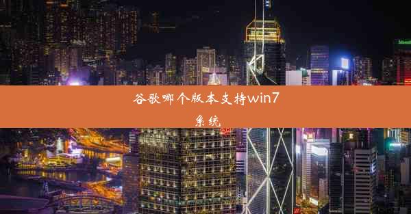 谷歌哪个版本支持win7系统