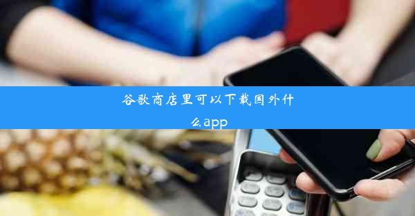 谷歌商店里可以下载国外什么app