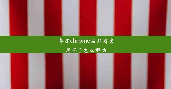 苹果chrome应用商店用不了怎么解决