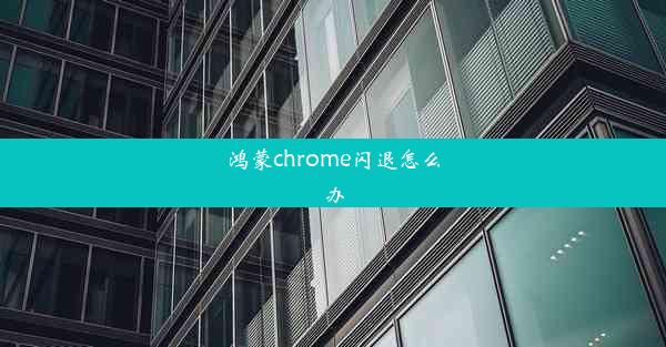 鸿蒙chrome闪退怎么办