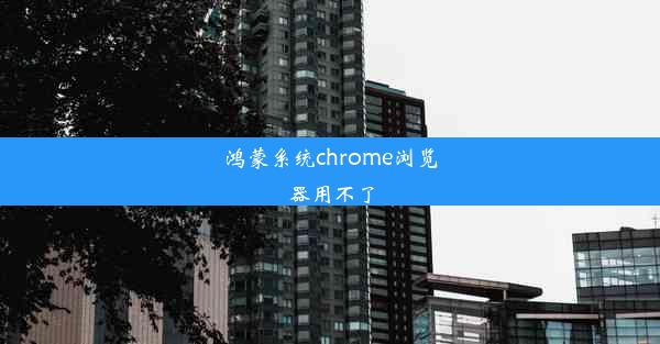 鸿蒙系统chrome浏览器用不了