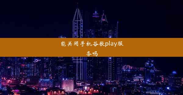 能关闭手机谷歌play服务吗