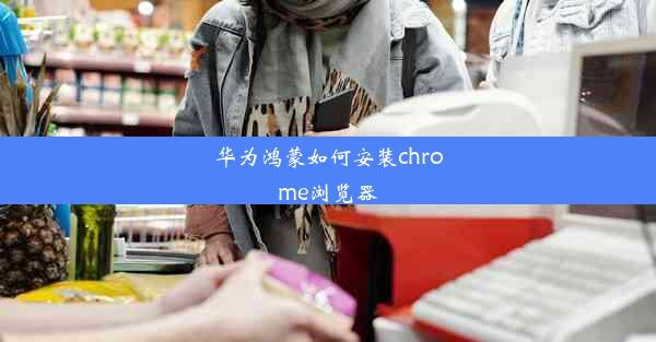 华为鸿蒙如何安装chrome浏览器