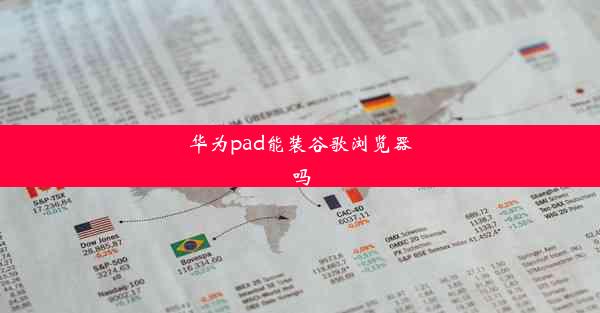 华为pad能装谷歌浏览器吗