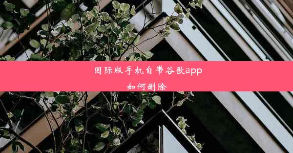 国际版手机自带谷歌app如何删除