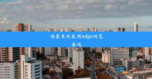 鸿蒙系统能用edge浏览器吗