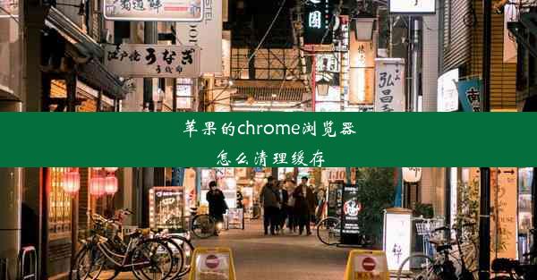 苹果的chrome浏览器怎么清理缓存