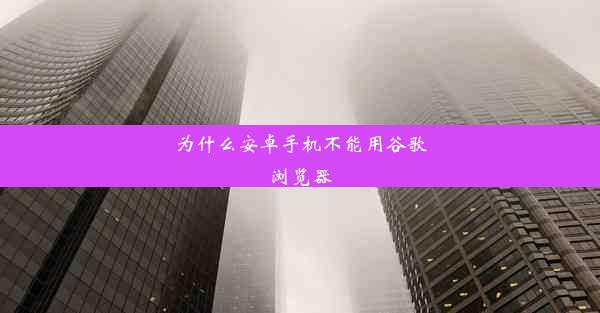 为什么安卓手机不能用谷歌浏览器