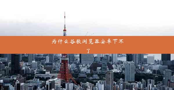 为什么谷歌浏览器安卓下不了