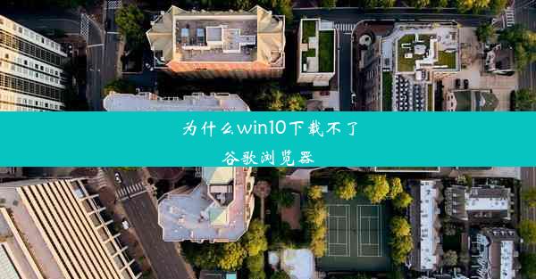 为什么win10下载不了谷歌浏览器