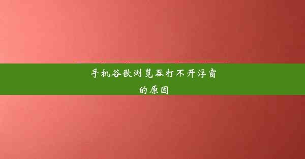 手机谷歌浏览器打不开浮窗的原因