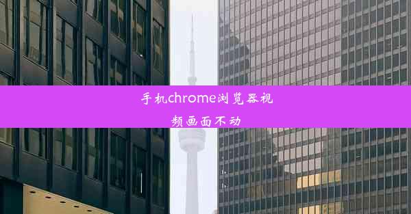 手机chrome浏览器视频画面不动