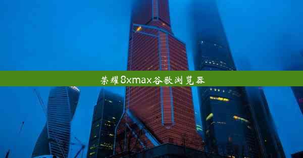 荣耀8xmax谷歌浏览器