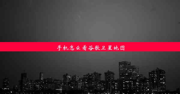 手机怎么看谷歌卫星地图