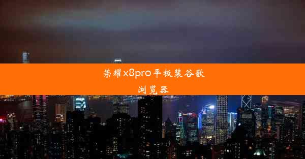 荣耀x8pro平板装谷歌浏览器