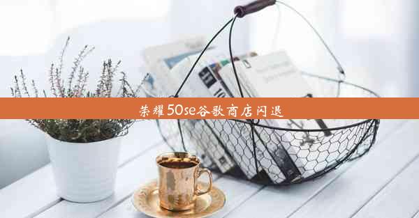 荣耀50se谷歌商店闪退