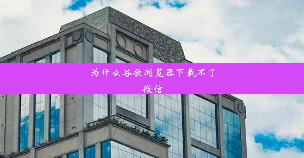 为什么谷歌浏览器下载不了微信