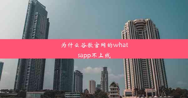 为什么谷歌官网的whatsapp不上线