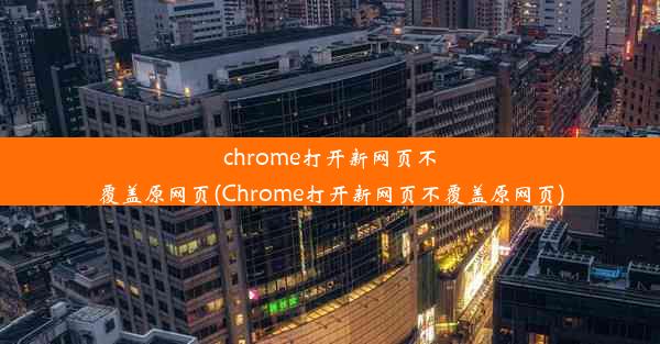 chrome打开新网页不覆盖原网页(Chrome打开新网页不覆盖原网页)