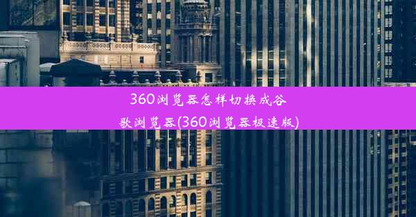 360浏览器怎样切换成谷歌浏览器(360浏览器极速版)