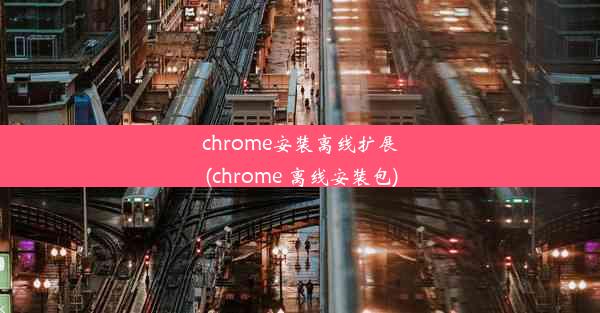 chrome安装离线扩展(chrome 离线安装包)