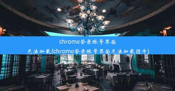 chrome登录账号界面无法加载(chrome登录账号界面无法加载图片)