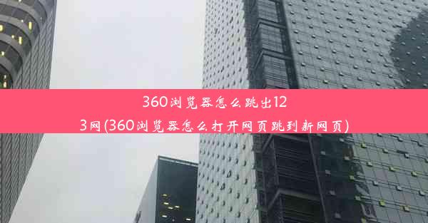 360浏览器怎么跳出123网(360浏览器怎么打开网页跳到新网页)