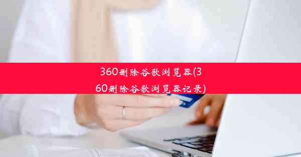 360删除谷歌浏览器(360删除谷歌浏览器记录)