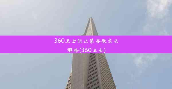 360卫士阻止装谷歌怎么解除(360卫士)