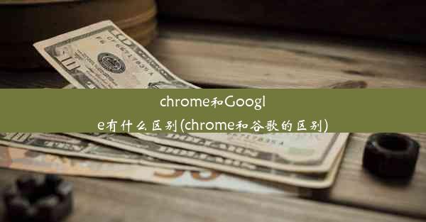 chrome和Google有什么区别(chrome和谷歌的区别)