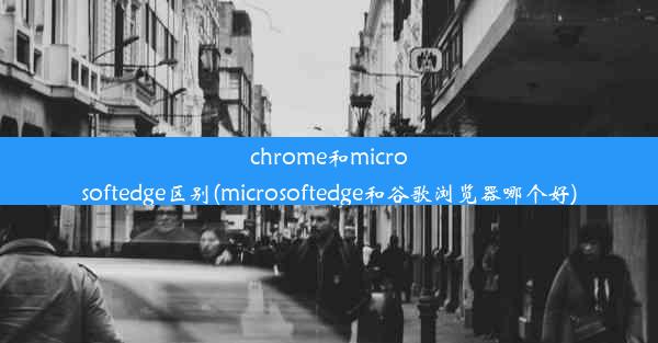 chrome和microsoftedge区别(microsoftedge和谷歌浏览器哪个好)