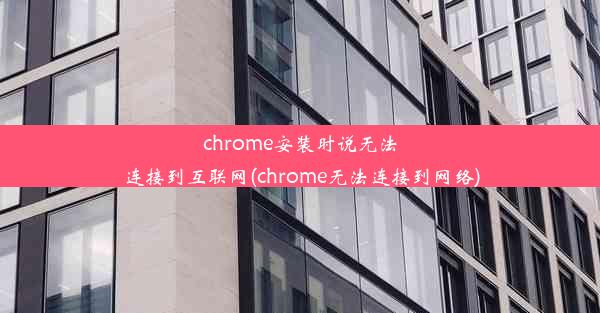 chrome安装时说无法连接到互联网(chrome无法连接到网络)