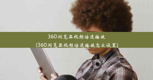 360浏览器视频倍速播放(360浏览器视频倍速播放怎么设置)