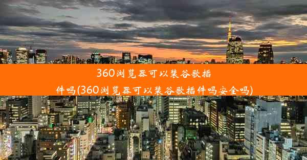 360浏览器可以装谷歌插件吗(360浏览器可以装谷歌插件吗安全吗)