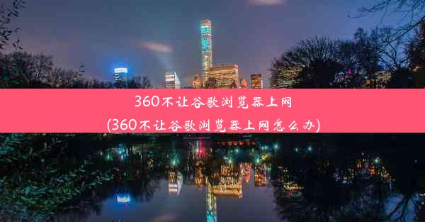 360不让谷歌浏览器上网(360不让谷歌浏览器上网怎么办)