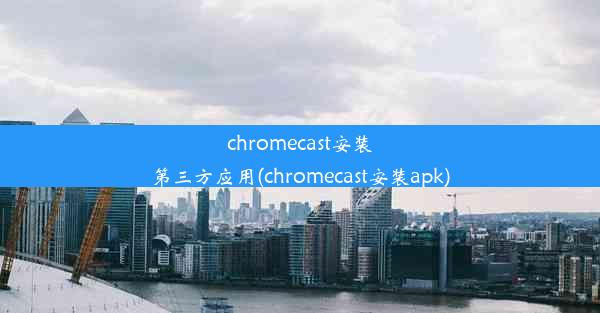 chromecast安装第三方应用(chromecast安装apk)