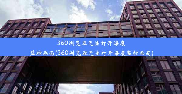 360浏览器无法打开海康监控画面(360浏览器无法打开海康监控画面)