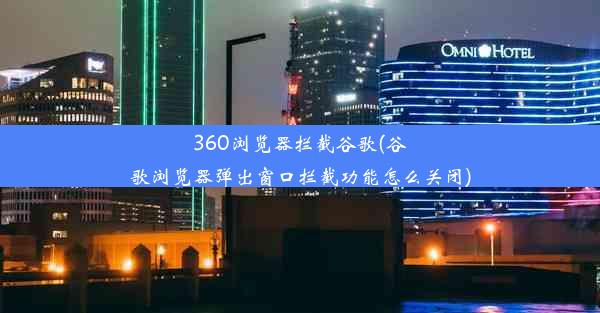 360浏览器拦截谷歌(谷歌浏览器弹出窗口拦截功能怎么关闭)