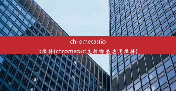 chromecastios投屏(chromecast支持哪些应用投屏)