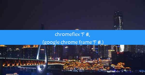 chromeflex下载(google chrome frame下载)