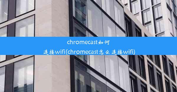 chromecast如何连接wifi(chromecast怎么连接wifi)